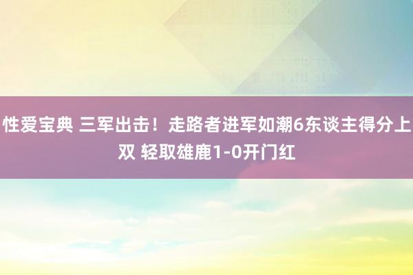 性爱宝典 三军出击！走路者进军如潮6东谈主得分上双 轻取雄鹿1-0开门红