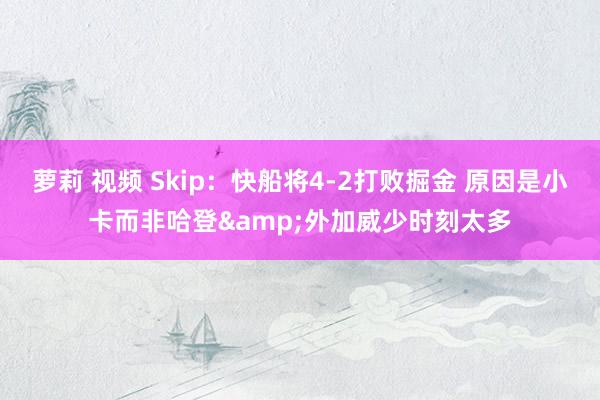 萝莉 视频 Skip：快船将4-2打败掘金 原因是小卡而非哈登&外加威少时刻太多