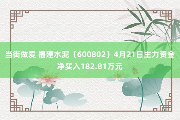 当街做爱 福建水泥（600802）4月21日主力资金净买入182.81万元