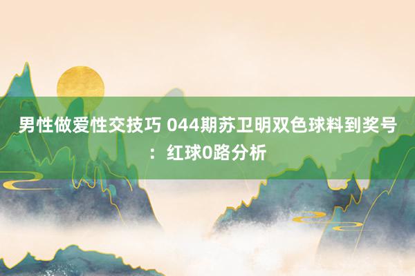 男性做爱性交技巧 044期苏卫明双色球料到奖号：红球0路分析