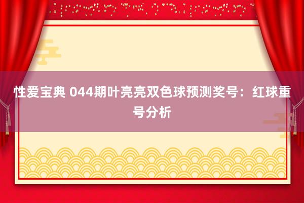 性爱宝典 044期叶亮亮双色球预测奖号：红球重号分析