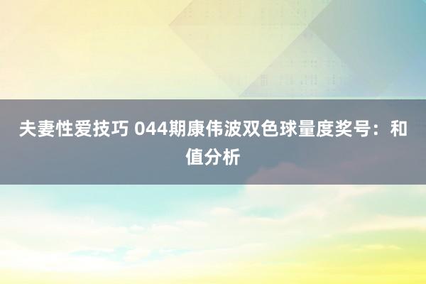 夫妻性爱技巧 044期康伟波双色球量度奖号：和值分析