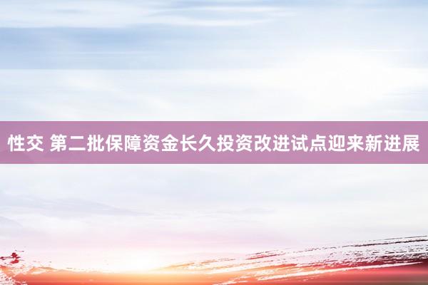 性交 第二批保障资金长久投资改进试点迎来新进展