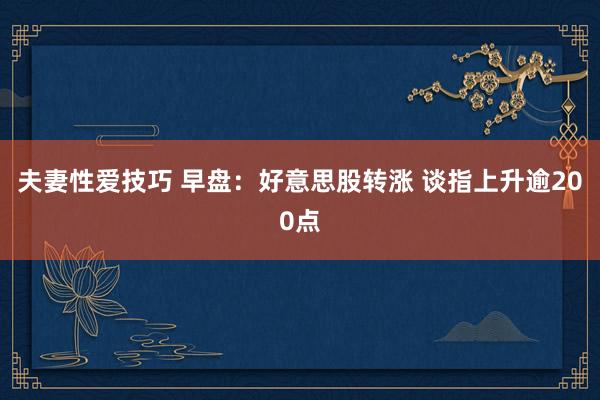 夫妻性爱技巧 早盘：好意思股转涨 谈指上升逾200点