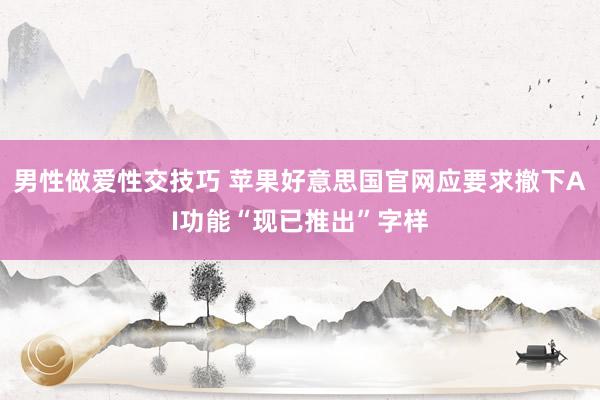 男性做爱性交技巧 苹果好意思国官网应要求撤下AI功能“现已推出”字样