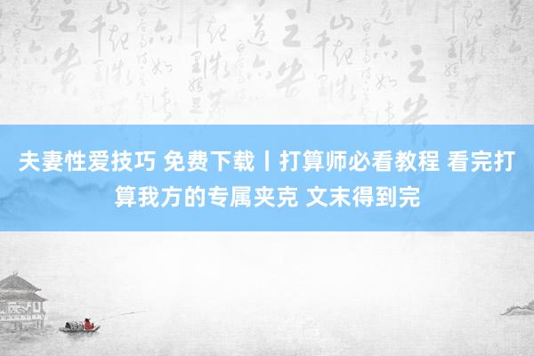 夫妻性爱技巧 免费下载丨打算师必看教程 看完打算我方的专属夹克 文末得到完