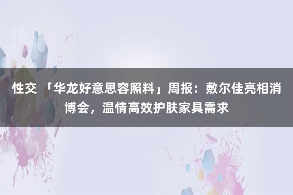 性交 「华龙好意思容照料」周报：敷尔佳亮相消博会，温情高效护肤家具需求