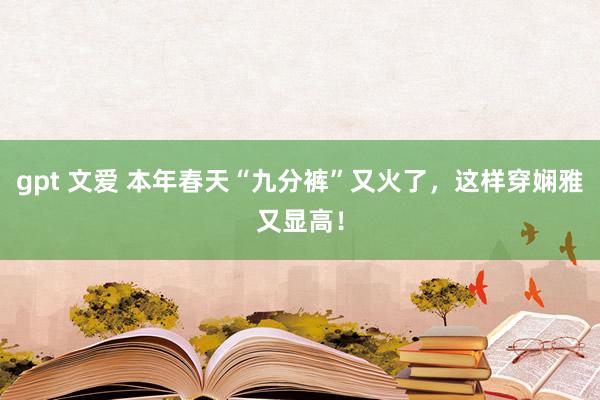 gpt 文爱 本年春天“九分裤”又火了，这样穿娴雅又显高！