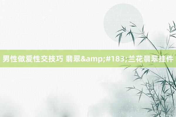 男性做爱性交技巧 翡翠&#183;兰花翡翠挂件