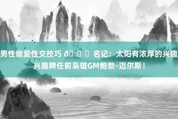 男性做爱性交技巧 👀名记：太阳有浓厚的兴趣兴趣聘任前枭雄GM鲍勃-迈尔斯！