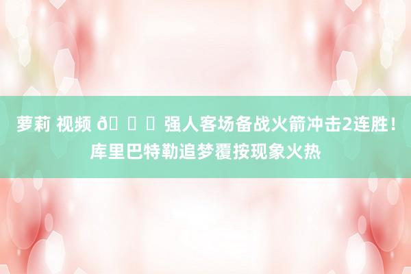 萝莉 视频 😝强人客场备战火箭冲击2连胜！库里巴特勒追梦覆按现象火热