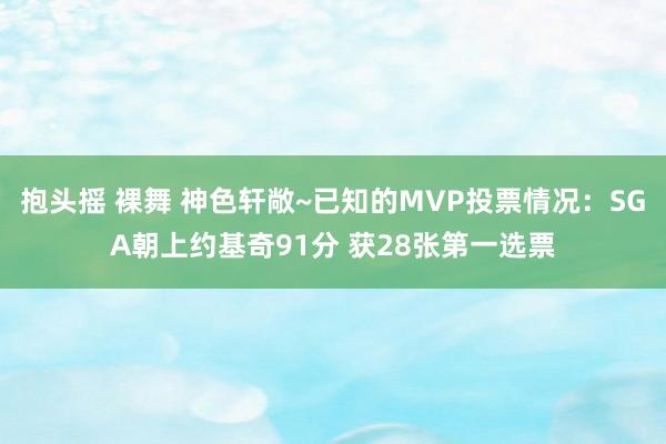 抱头摇 裸舞 神色轩敞~已知的MVP投票情况：SGA朝上约基奇91分 获28张第一选票