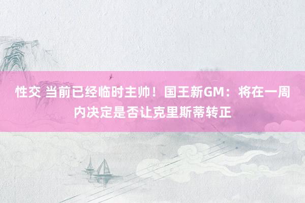 性交 当前已经临时主帅！国王新GM：将在一周内决定是否让克里斯蒂转正