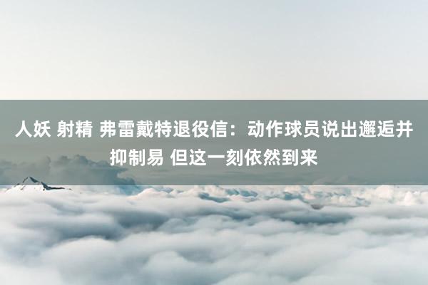 人妖 射精 弗雷戴特退役信：动作球员说出邂逅并抑制易 但这一刻依然到来