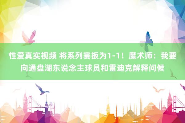 性爱真实视频 将系列赛扳为1-1！魔术师：我要向通盘湖东说念主球员和雷迪克解释问候
