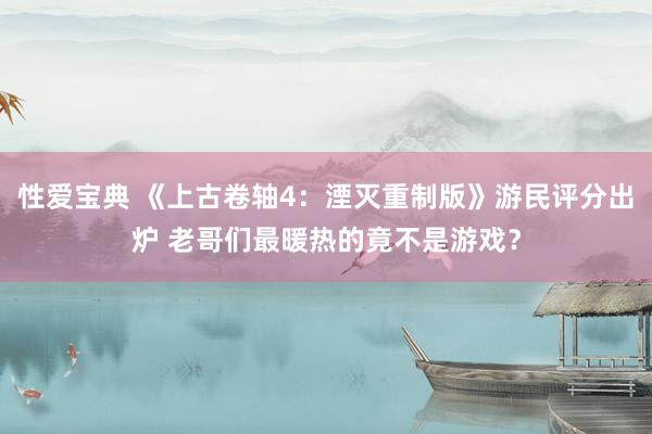性爱宝典 《上古卷轴4：湮灭重制版》游民评分出炉 老哥们最暖热的竟不是游戏？