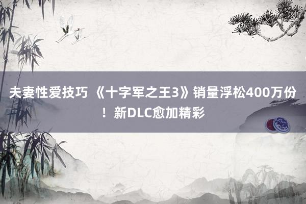 夫妻性爱技巧 《十字军之王3》销量浮松400万份！新DLC愈加精彩
