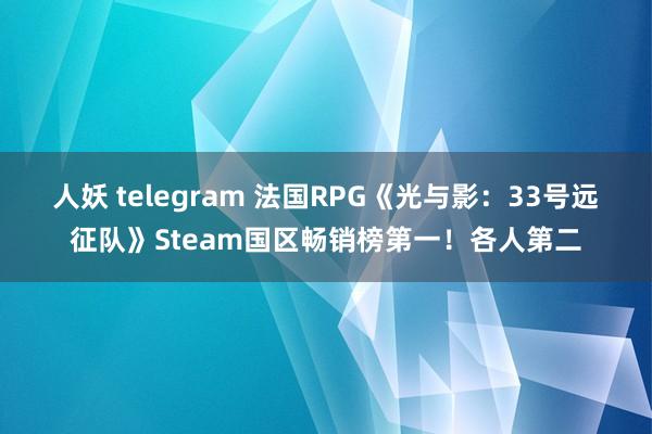 人妖 telegram 法国RPG《光与影：33号远征队》Steam国区畅销榜第一！各人第二