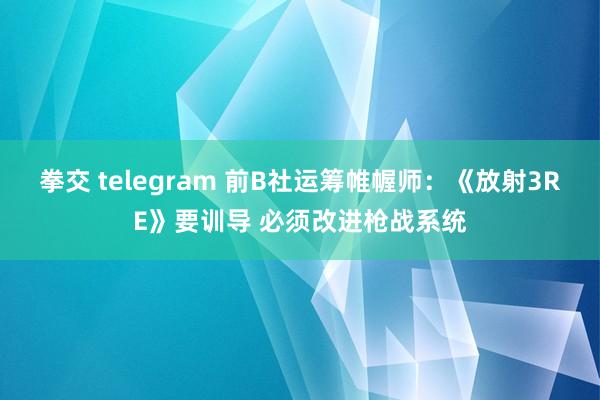 拳交 telegram 前B社运筹帷幄师：《放射3RE》要训导 必须改进枪战系统