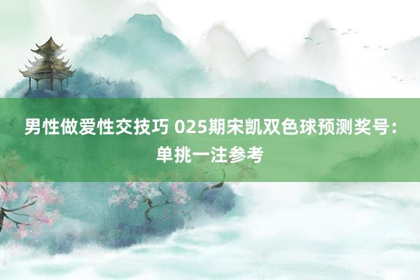 男性做爱性交技巧 025期宋凯双色球预测奖号：单挑一注参考