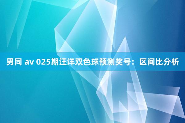 男同 av 025期汪洋双色球预测奖号：区间比分析