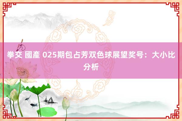 拳交 國產 025期包占芳双色球展望奖号：大小比分析