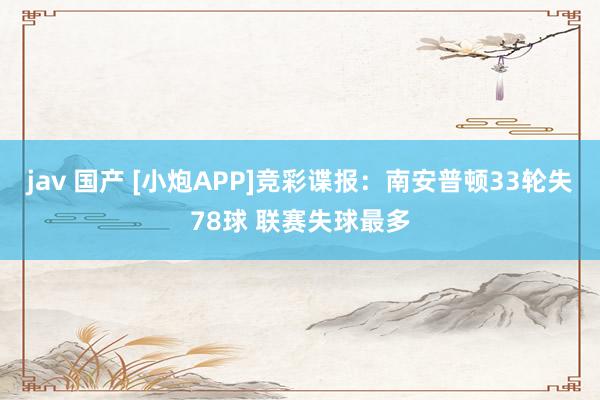 jav 国产 [小炮APP]竞彩谍报：南安普顿33轮失78球 联赛失球最多