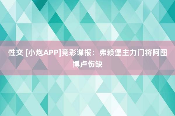 性交 [小炮APP]竞彩谍报：弗赖堡主力门将阿图博卢伤缺