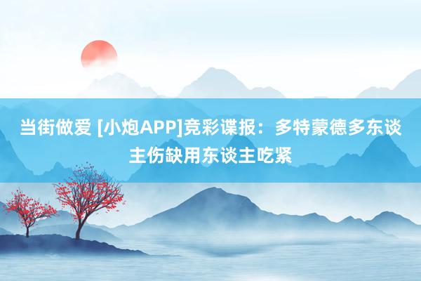 当街做爱 [小炮APP]竞彩谍报：多特蒙德多东谈主伤缺用东谈主吃紧