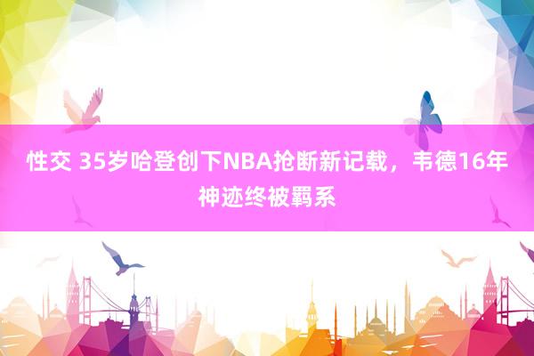 性交 35岁哈登创下NBA抢断新记载，韦德16年神迹终被羁系