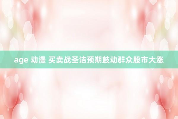 age 动漫 买卖战圣洁预期鼓动群众股市大涨