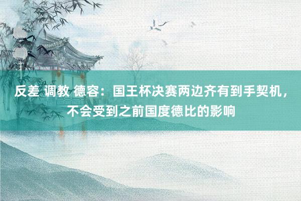 反差 调教 德容：国王杯决赛两边齐有到手契机，不会受到之前国度德比的影响