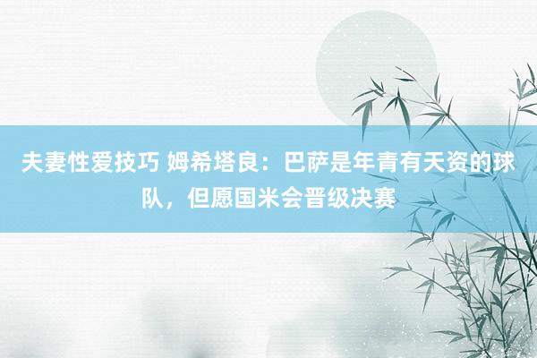 夫妻性爱技巧 姆希塔良：巴萨是年青有天资的球队，但愿国米会晋级决赛