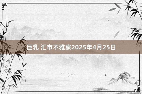 巨乳 汇市不雅察2025年4月25日