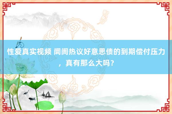 性爱真实视频 阛阓热议好意思债的到期偿付压力，真有那么大吗？
