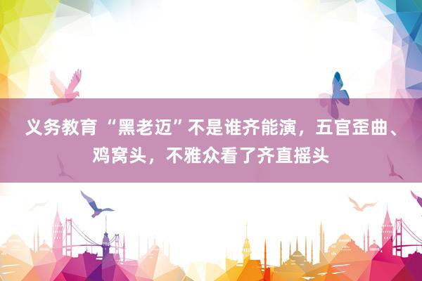 义务教育 “黑老迈”不是谁齐能演，五官歪曲、鸡窝头，不雅众看了齐直摇头