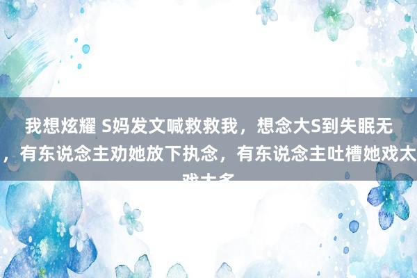 我想炫耀 S妈发文喊救救我，想念大S到失眠无助，有东说念主劝她放下执念，有东说念主吐槽她戏太多