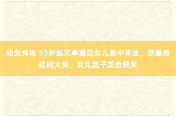 幼女秀场 53岁赵文卓道贺女儿高中毕业，获最高建树大奖，女儿赵子龙也获奖